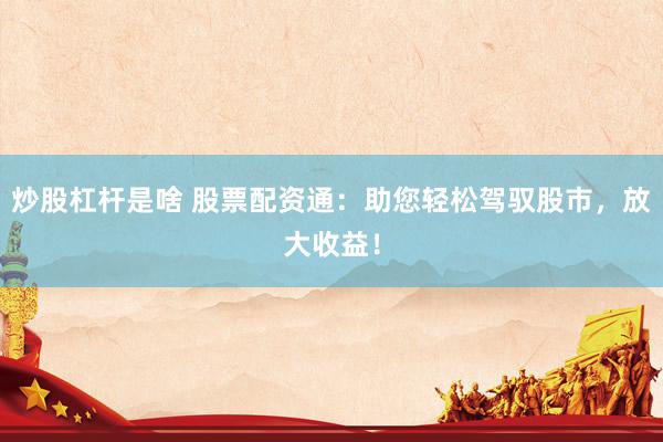 炒股杠杆是啥 股票配资通：助您轻松驾驭股市，放大收益！