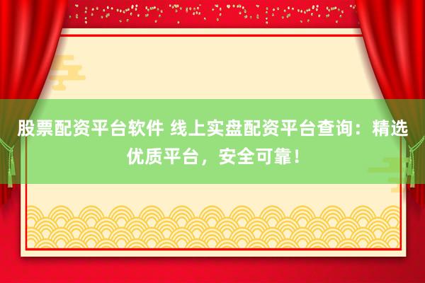 股票配资平台软件 线上实盘配资平台查询：精选优质平台，安全可靠！