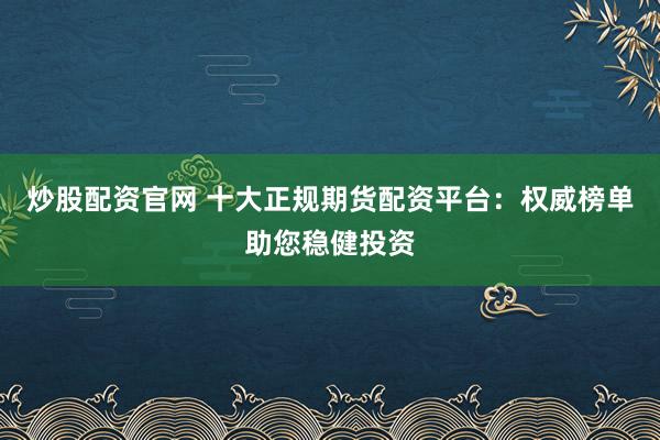 炒股配资官网 十大正规期货配资平台：权威榜单助您稳健投资