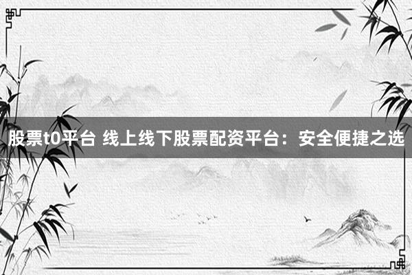 股票t0平台 线上线下股票配资平台：安全便捷之选