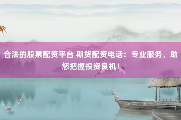 合法的股票配资平台 期货配资电话：专业服务，助您把握投资良机！