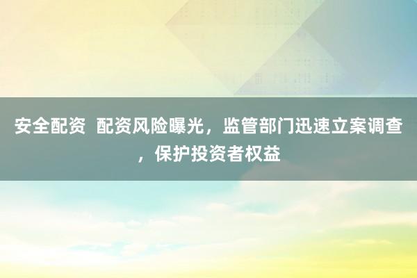安全配资  配资风险曝光，监管部门迅速立案调查，保护投资者权益