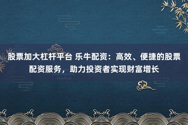 股票加大杠杆平台 乐牛配资：高效、便捷的股票配资服务，助力投资者实现财富增长