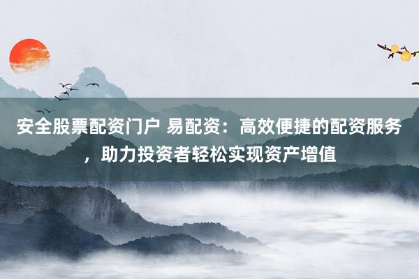 安全股票配资门户 易配资：高效便捷的配资服务，助力投资者轻松实现资产增值
