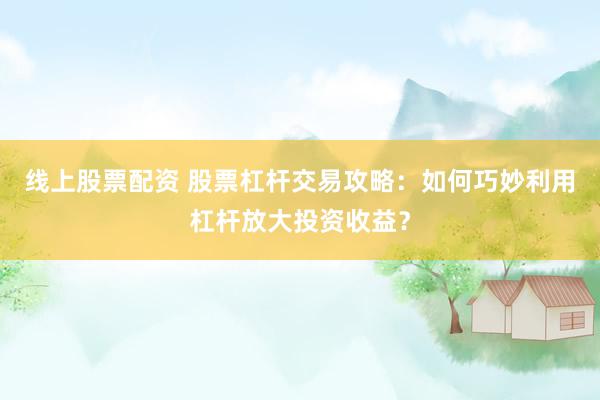 线上股票配资 股票杠杆交易攻略：如何巧妙利用杠杆放大投资收益？
