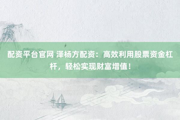 配资平台官网 泽杨方配资：高效利用股票资金杠杆，轻松实现财富增值！