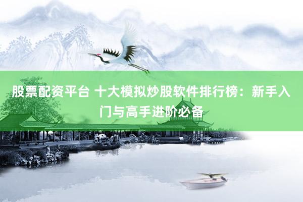 股票配资平台 十大模拟炒股软件排行榜：新手入门与高手进阶必备