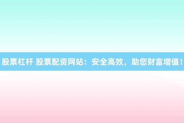 股票杠杆 股票配资网站：安全高效，助您财富增值！