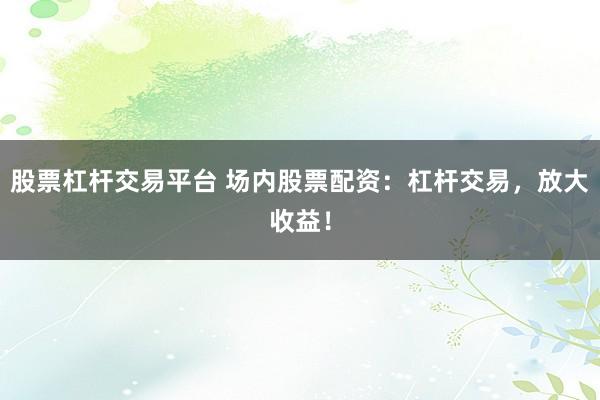 股票杠杆交易平台 场内股票配资：杠杆交易，放大收益！