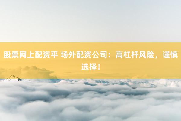 股票网上配资平 场外配资公司：高杠杆风险，谨慎选择！