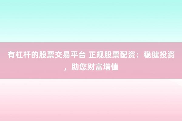 有杠杆的股票交易平台 正规股票配资：稳健投资，助您财富增值