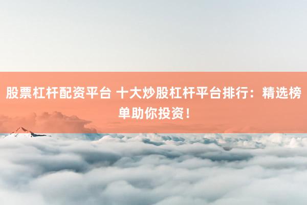 股票杠杆配资平台 十大炒股杠杆平台排行：精选榜单助你投资！