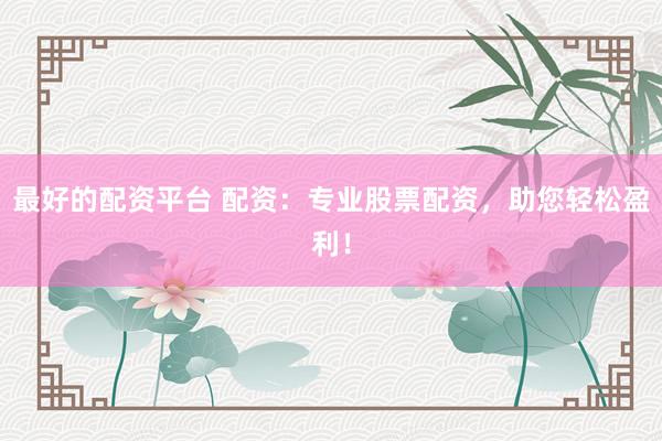 最好的配资平台 配资：专业股票配资，助您轻松盈利！