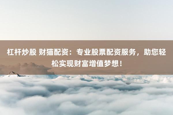 杠杆炒股 财猫配资：专业股票配资服务，助您轻松实现财富增值梦想！