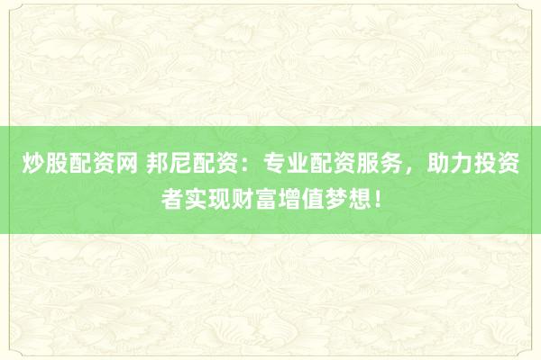 炒股配资网 邦尼配资：专业配资服务，助力投资者实现财富增值梦想！