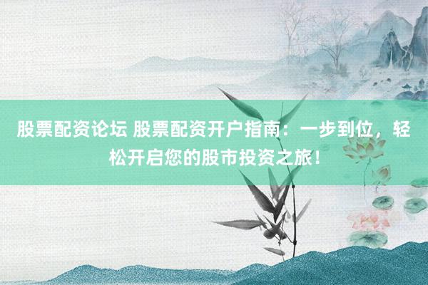 股票配资论坛 股票配资开户指南：一步到位，轻松开启您的股市投资之旅！