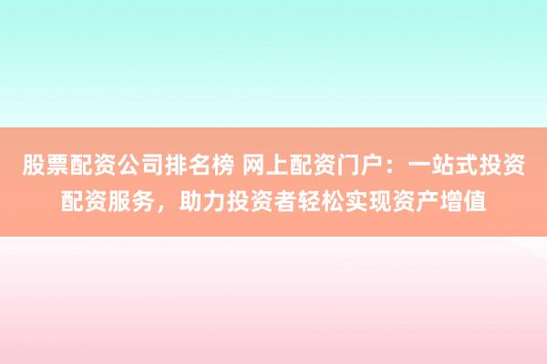 股票配资公司排名榜 网上配资门户：一站式投资配资服务，助力投资者轻松实现资产增值