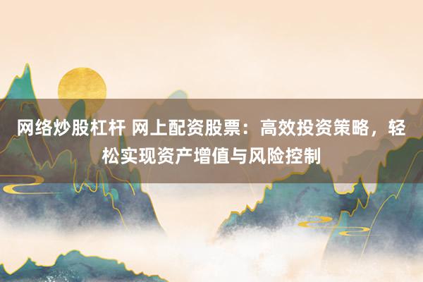 网络炒股杠杆 网上配资股票：高效投资策略，轻松实现资产增值与风险控制