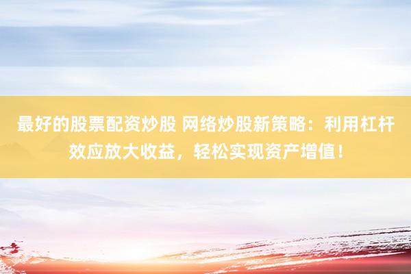最好的股票配资炒股 网络炒股新策略：利用杠杆效应放大收益，轻松实现资产增值！