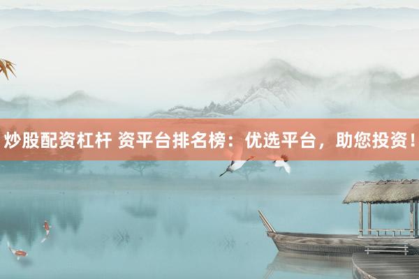 炒股配资杠杆 资平台排名榜：优选平台，助您投资！