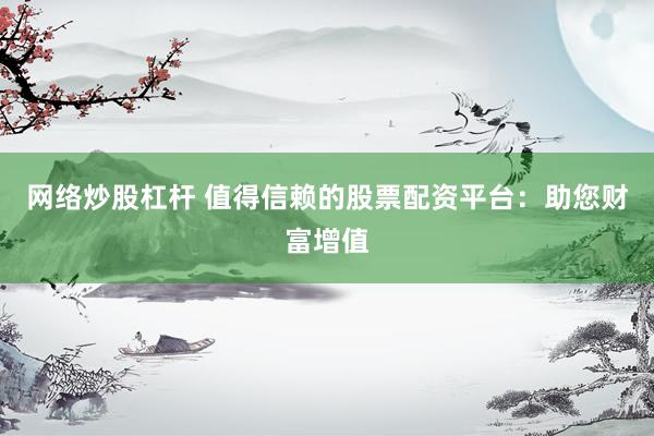 网络炒股杠杆 值得信赖的股票配资平台：助您财富增值