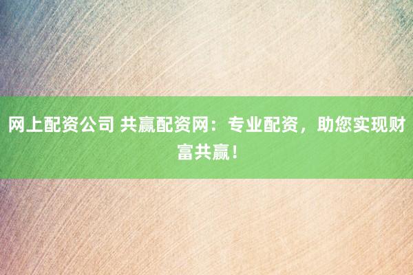 网上配资公司 共赢配资网：专业配资，助您实现财富共赢！