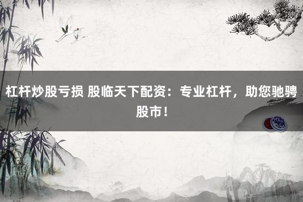 杠杆炒股亏损 股临天下配资：专业杠杆，助您驰骋股市！