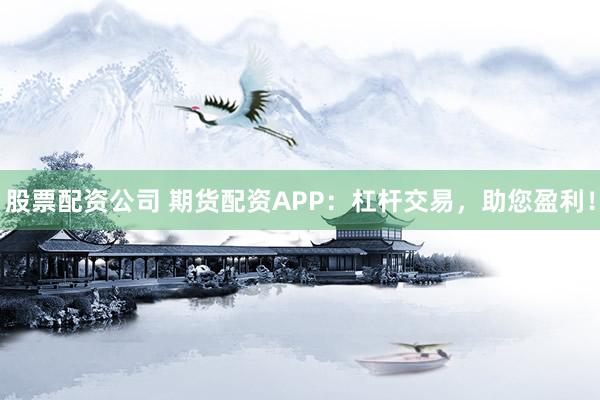 股票配资公司 期货配资APP：杠杆交易，助您盈利！