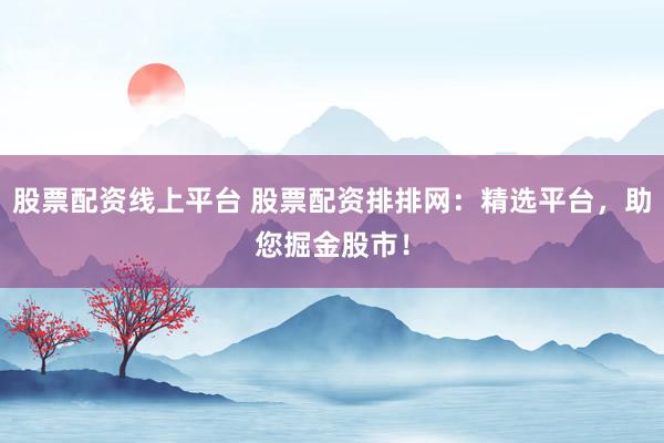 股票配资线上平台 股票配资排排网：精选平台，助您掘金股市！