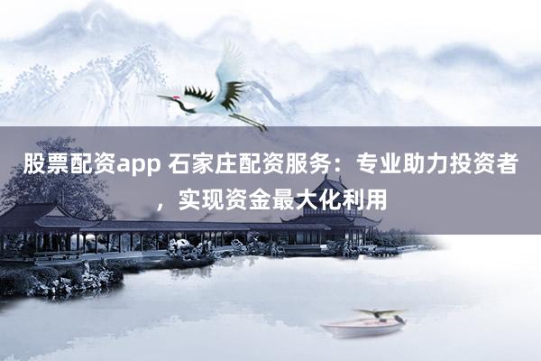 股票配资app 石家庄配资服务：专业助力投资者，实现资金最大化利用