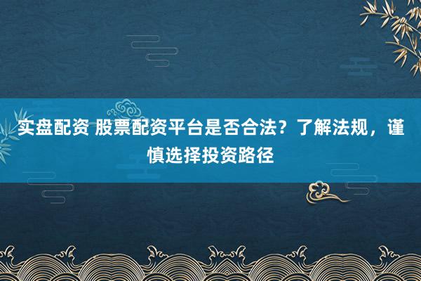 实盘配资 股票配资平台是否合法？了解法规，谨慎选择投资路径