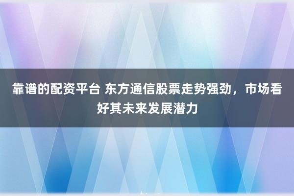靠谱的配资平台 东方通信股票走势强劲，市场看好其未来发展潜力