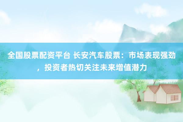 全国股票配资平台 长安汽车股票：市场表现强劲，投资者热切关注未来增值潜力