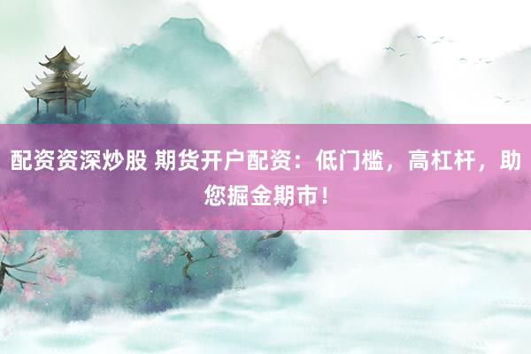 配资资深炒股 期货开户配资：低门槛，高杠杆，助您掘金期市！