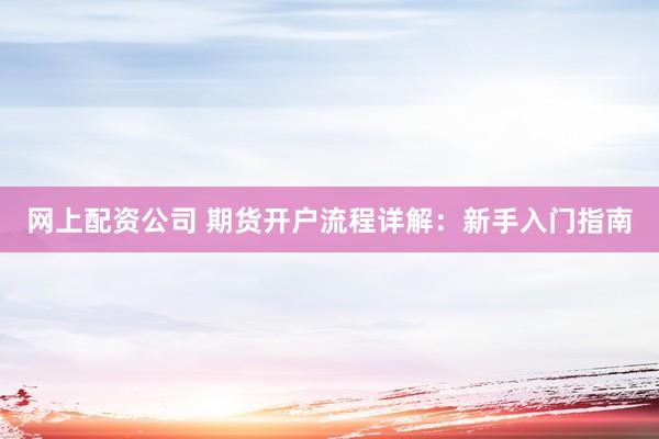 网上配资公司 期货开户流程详解：新手入门指南