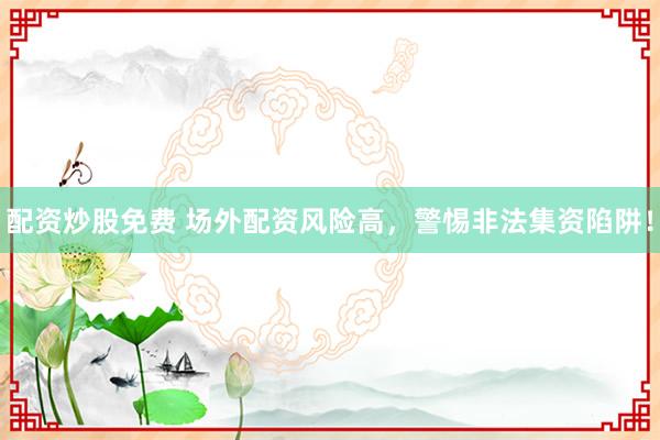 配资炒股免费 场外配资风险高，警惕非法集资陷阱！