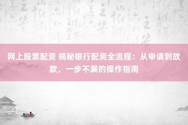 网上股票配资 揭秘银行配资全流程：从申请到放款，一步不漏的操作指南
