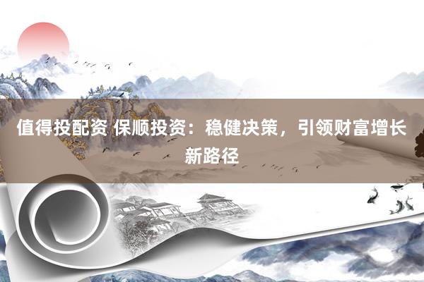 值得投配资 保顺投资：稳健决策，引领财富增长新路径