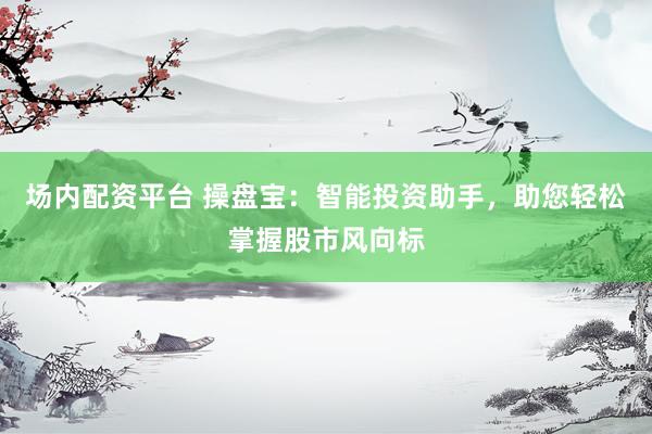 场内配资平台 操盘宝：智能投资助手，助您轻松掌握股市风向标