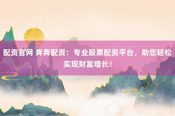 配资官网 奔奔配资：专业股票配资平台，助您轻松实现财富增长！