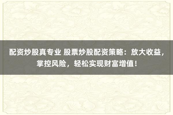 配资炒股真专业 股票炒股配资策略：放大收益，掌控风险，轻松实现财富增值！