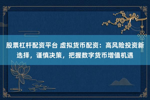 股票杠杆配资平台 虚拟货币配资：高风险投资新选择，谨慎决策，把握数字货币增值机遇