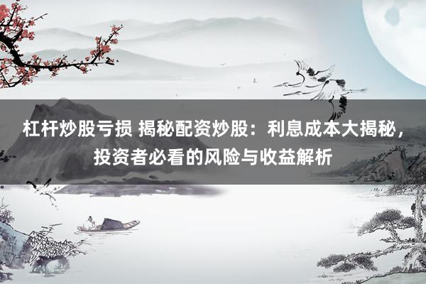 杠杆炒股亏损 揭秘配资炒股：利息成本大揭秘，投资者必看的风险与收益解析