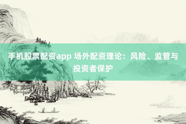手机股票配资app 场外配资理论：风险、监管与投资者保护