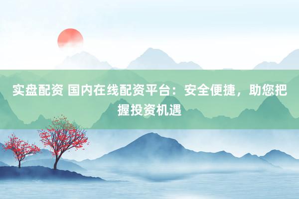 实盘配资 国内在线配资平台：安全便捷，助您把握投资机遇