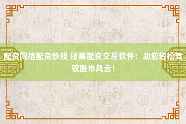 配资网络配资炒股 股票配资交易软件：助您轻松驾驭股市风云！