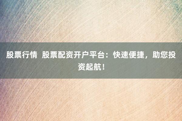 股票行情  股票配资开户平台：快速便捷，助您投资起航！