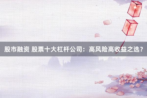 股市融资 股票十大杠杆公司：高风险高收益之选？