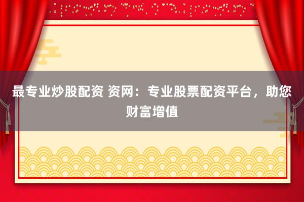 最专业炒股配资 资网：专业股票配资平台，助您财富增值