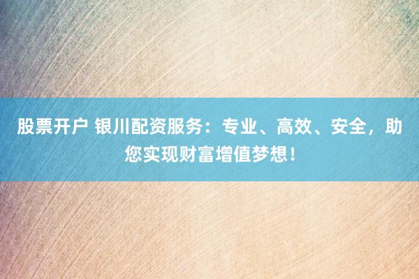 股票开户 银川配资服务：专业、高效、安全，助您实现财富增值梦想！